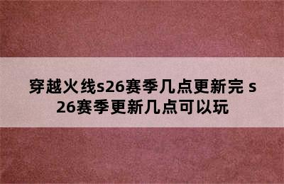 穿越火线s26赛季几点更新完 s26赛季更新几点可以玩